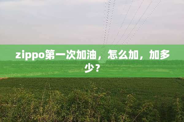 zippo第一次加油，怎么加，加多少？