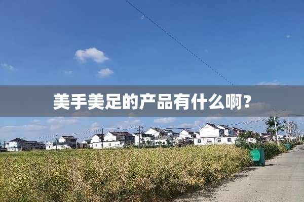 美手美足的产品有什么啊？