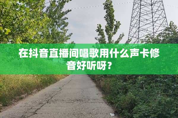 在抖音直播间唱歌用什么声卡修音好听呀？