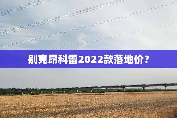 别克昂科雷2022款落地价？