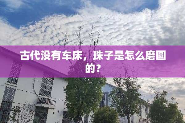 古代没有车床，珠子是怎么磨圆的？