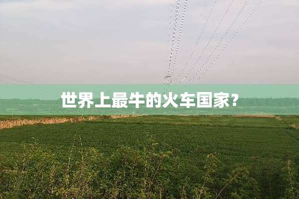 世界上最牛的火车国家？