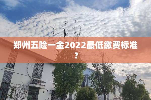 郑州五险一金2022最低缴费标准？