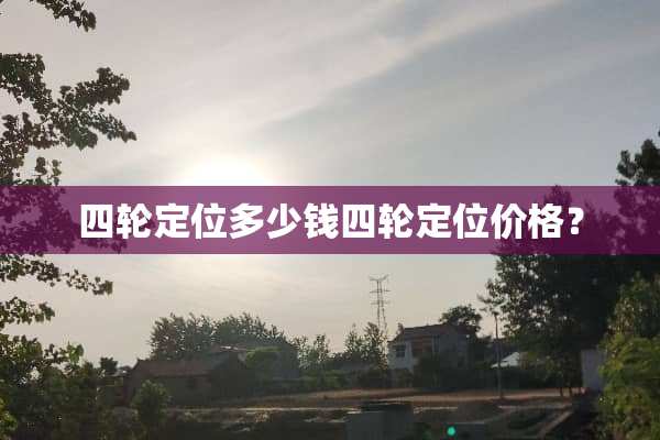 四轮定位多少钱四轮定位价格？