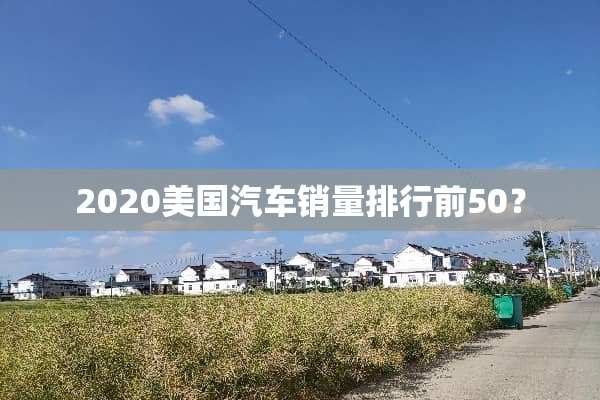 2020美国汽车销量排行前50？
