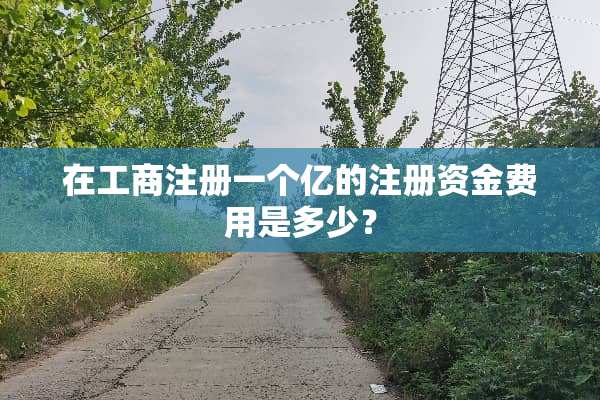 在工商注册一个亿的注册资金费用是多少？