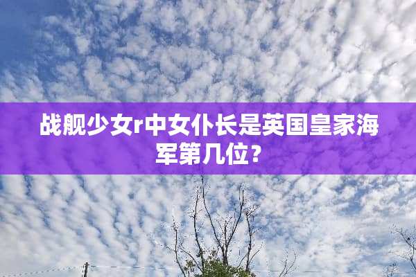 战舰少女r中女仆长是英国皇家海军第几位？