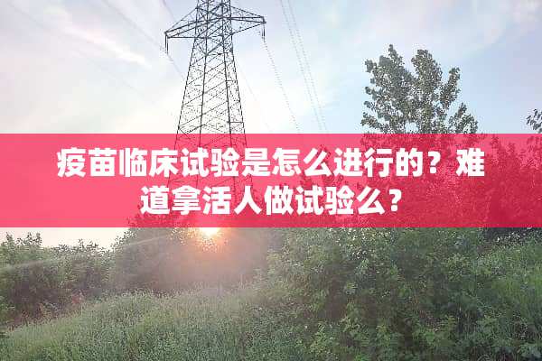 **临床试验是怎么进行的？难道拿活人做试验么？
