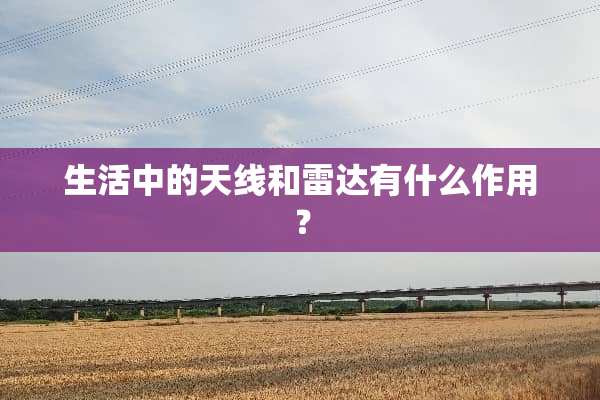 生活中的天线和雷达有什么作用？