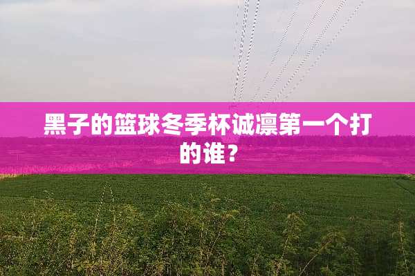 黑子的篮球冬季杯诚凛第一个打的谁？