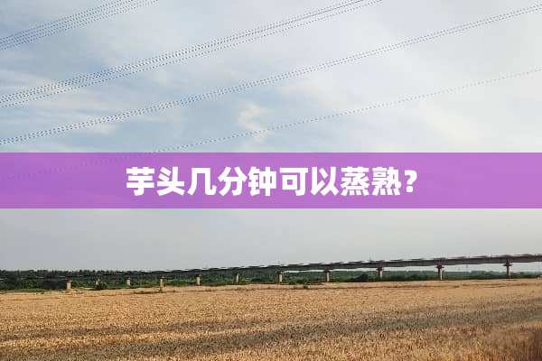 芋头几分钟可以蒸熟？