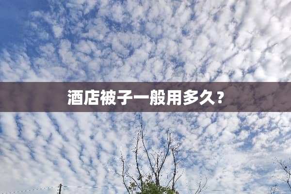 酒店被子一般用多久？