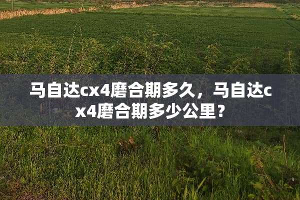 ***cx4磨合期多久，***cx4磨合期多少公里？