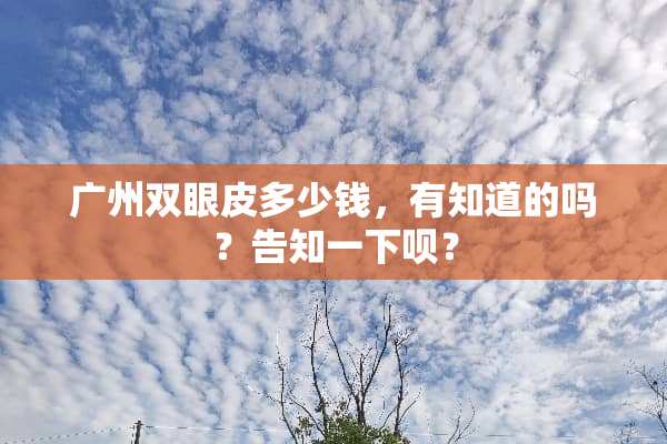 广州双眼皮多少钱，有知道的吗？告知一下呗？