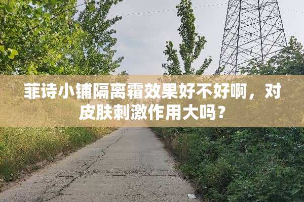 菲诗小铺隔离霜效果好不好啊，对皮肤**作用大吗？