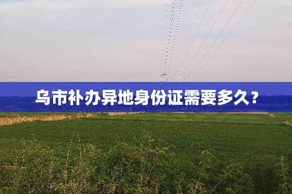 乌市补办异地身份证需要多久？