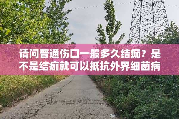 请问普通伤口一般多久结痂？是不是结痂就可以抵抗外界细菌**的？