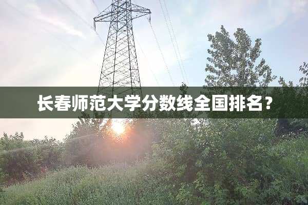 长春师范大学分数线全国排名？