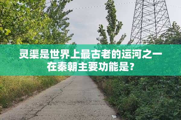 灵渠是世界上最古老的运河之一在秦朝主要功能是？