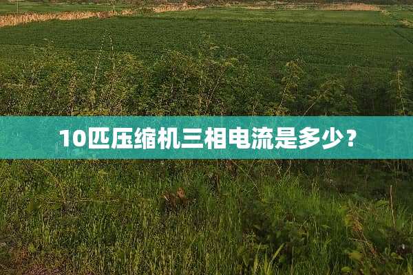 10匹压缩机三相电流是多少？