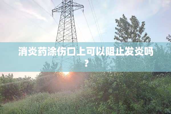 消炎药涂伤口上可以阻止发炎吗？
