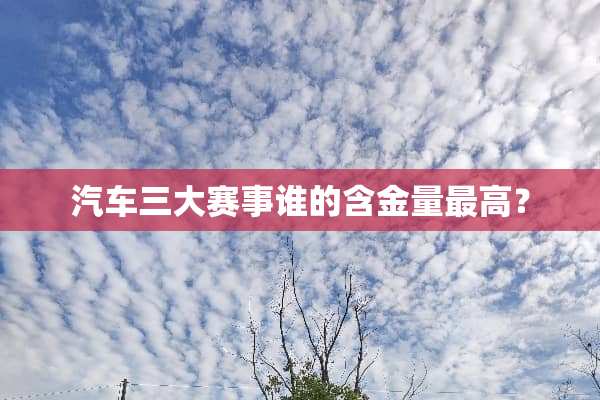 汽车三大赛事谁的含金量最高？
