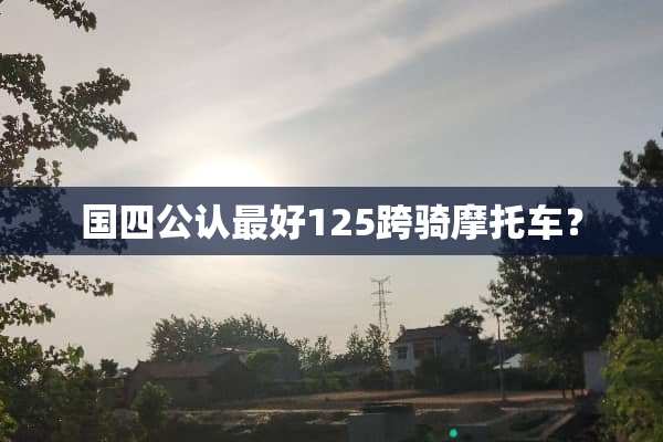 国四公认最好125跨骑摩托车？