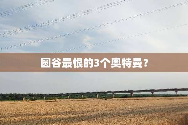 圆谷最恨的3个奥特曼？