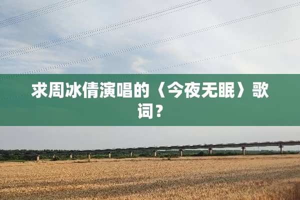 求周冰倩演唱的〈今夜无眠〉歌词？