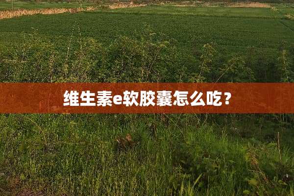 维生素e软胶囊怎么吃？