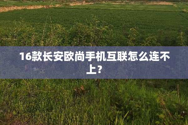 16款长安欧尚手机互联怎么连不上？