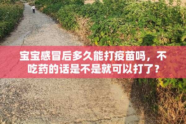 宝宝感冒后多久能打**吗，不吃药的话是不是就可以打了？