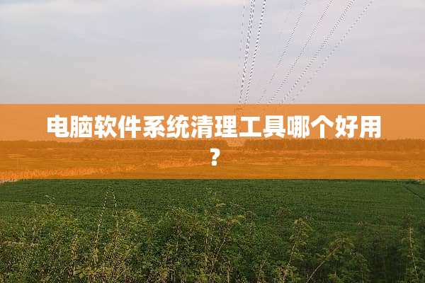 电脑软件系统清理工具哪个好用？