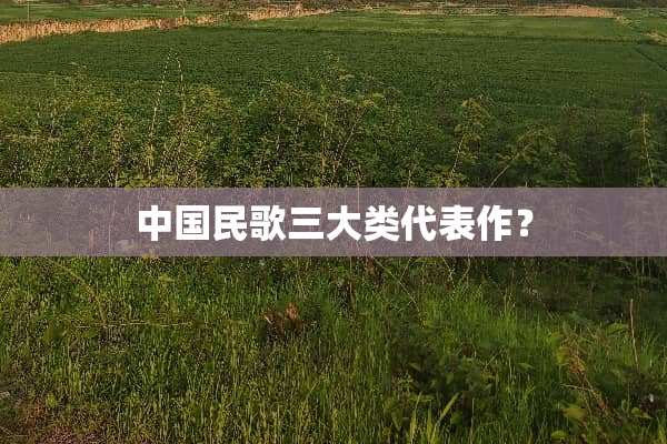中国民歌三大类代表作？