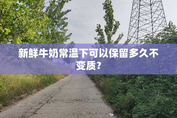 新鲜牛奶常温下可以保留多久不变质？