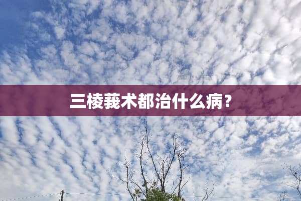 三棱莪术都治什么病？
