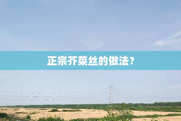 正宗芥菜丝的做法？