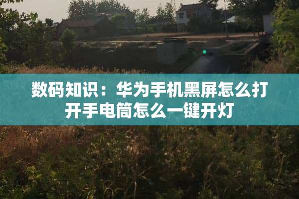 数码知识：华为手机黑屏怎么打开手电筒怎么一键开灯