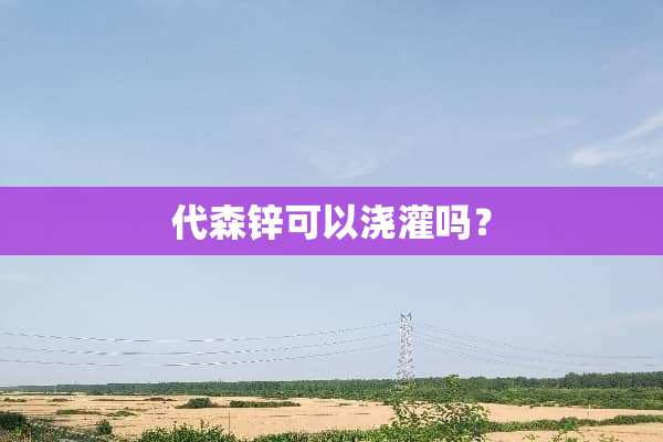 代森锌可以浇灌吗？