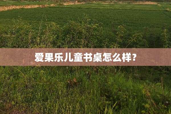 爱果乐儿童书桌怎么样？
