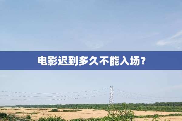 电影迟到多久不能入场？