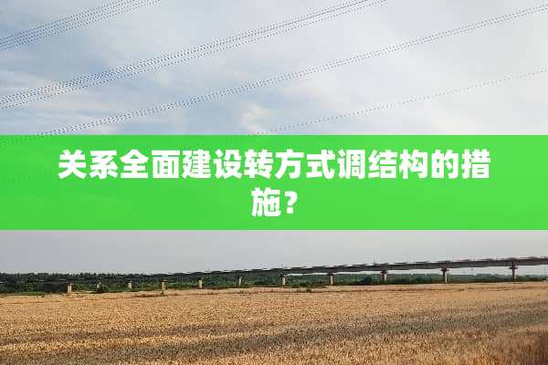 关系全面建设转方式调结构的措施？
