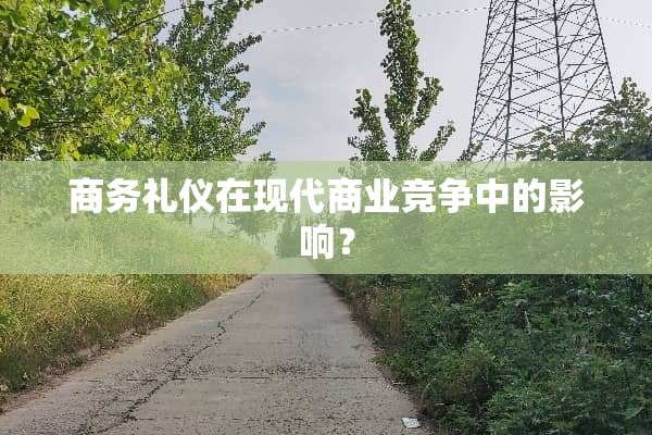 商务礼仪在现代商业竞争中的影响？