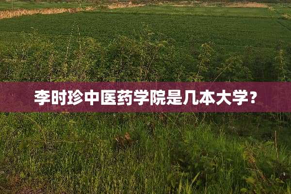 李时珍中医药学院是几本大学？