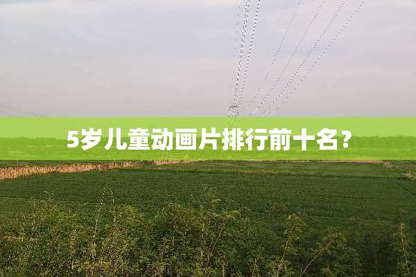 5岁儿童动画片排行前十名？