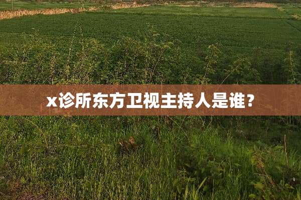 x诊所东方卫视主持人是谁？