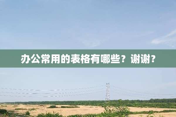 办公常用的表格有哪些？谢谢？