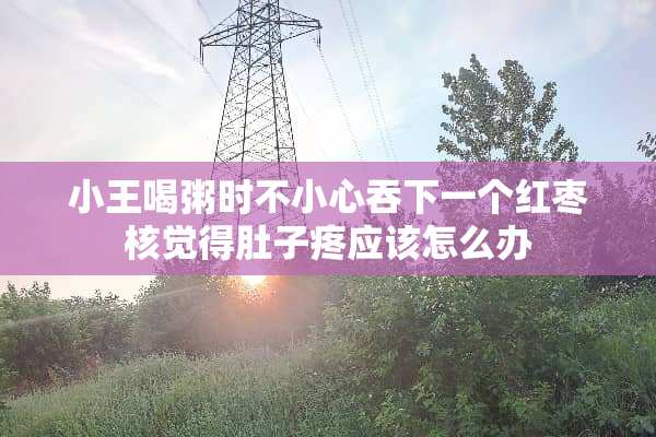 小王喝粥时不小心吞下一个红枣核觉得肚子疼应该怎么办