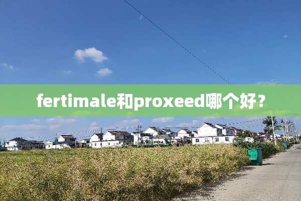 fertimale和proxeed哪个好？
