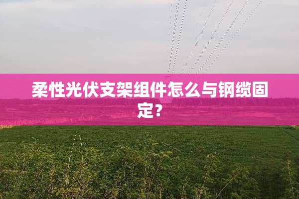 柔性光伏支架组件怎么与钢缆固定？